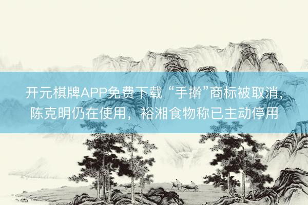 开元棋牌APP免费下载 “手擀”商标被取消，陈克明仍在使用，裕湘食物称已主动停用