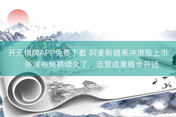 开元棋牌APP免费下载 阿麦斯糖果冲港股上市：外洋布局抓续久了，运营成果稳步升迁