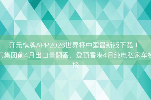 开元棋牌APP2026世界杯中国最新版下载 广汽集团前4月出口量翻番，登顶香港4月纯电私家车榜
