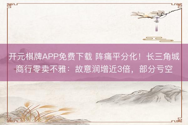 开元棋牌APP免费下载 阵痛平分化！长三角城商行零卖不雅：故意润增近3倍，部分亏空