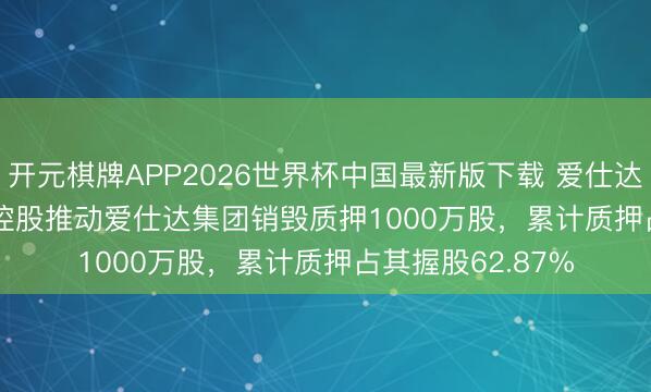 开元棋牌APP2026世界杯中国最新版下载 爱仕达(002403.SZ)：控股推动爱仕达集团销毁质押1000万股，累计质押占其握股62.87%