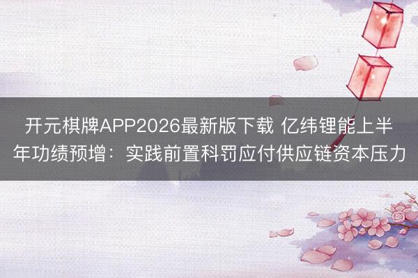 开元棋牌APP2026最新版下载 亿纬锂能上半年功绩预增:实践前置科罚应付供应链资本压力