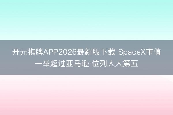 开元棋牌APP2026最新版下载 SpaceX市值一举超过亚马逊 位列人人第五