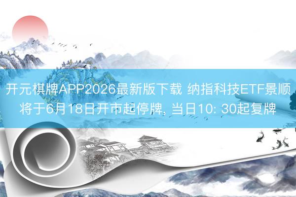 开元棋牌APP2026最新版下载 纳指科技ETF景顺将于6月18日开市起停牌， 当日10: 30起复牌