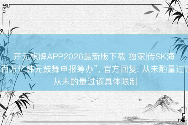 开元棋牌APP2026最新版下载 独家|传SK海力士“拟推百万亿韩元鼓舞申报筹办”， 官方回复: 从未酌量过该具体限制