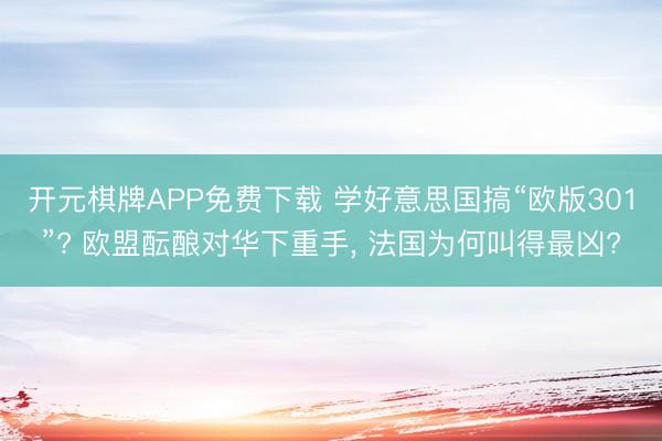 开元棋牌APP免费下载 学好意思国搞“欧版301”? 欧盟酝酿对华下重手， 法国为何叫得最凶?