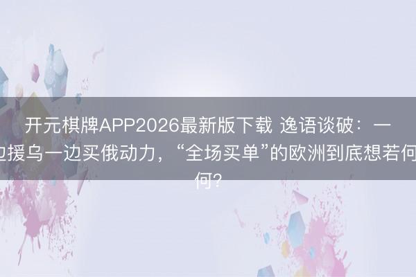 开元棋牌APP2026最新版下载 逸语谈破：一边援乌一边买俄动力，“全场买单”的欧洲到底想若何？