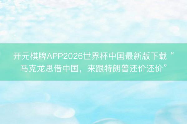 开元棋牌APP2026世界杯中国最新版下载 “马克龙思借中国，来跟特朗普还价还价”