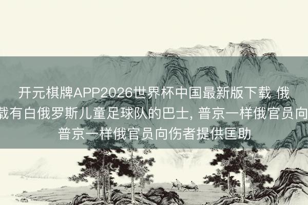 开元棋牌APP2026世界杯中国最新版下载 俄媒: 乌军关键载有白俄罗斯儿童足球队的巴士， 普京一样俄官员向伤者提供匡助