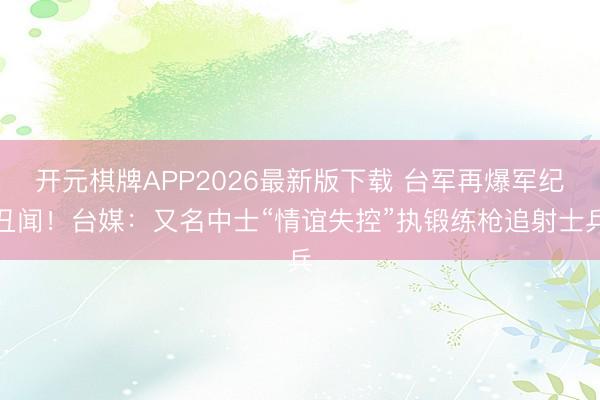 开元棋牌APP2026最新版下载 台军再爆军纪丑闻！台媒：又名中士“情谊失控”执锻练枪追射士兵