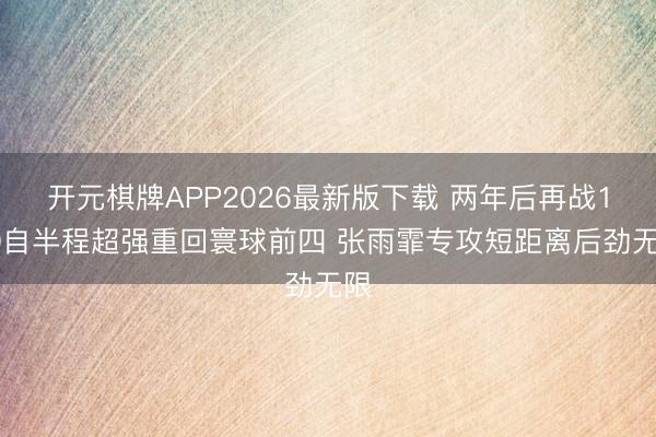 开元棋牌APP2026最新版下载 两年后再战100自半程超强重回寰球前四 张雨霏专攻短距离后劲无限