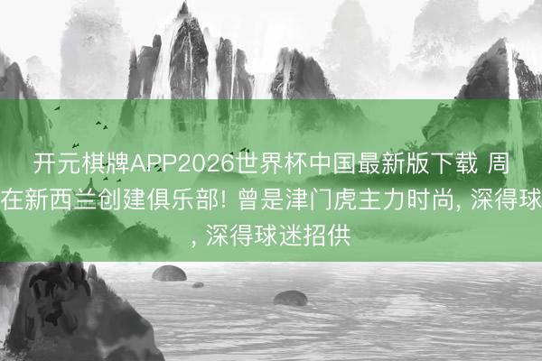 开元棋牌APP2026世界杯中国最新版下载 周通准备在新西兰创建俱乐部! 曾是津门虎主力时尚， 深得球迷招供